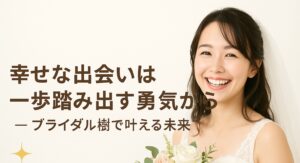 幸せな出会いは一歩踏み出す勇気から